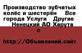 Производство зубчатых колёс и шестерён. - Все города Услуги » Другие   . Ненецкий АО,Харута п.